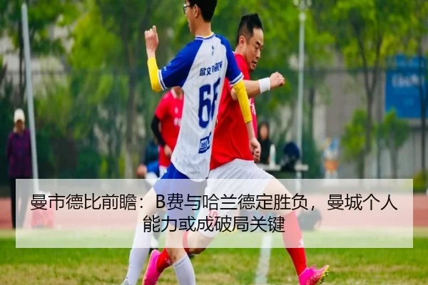 曼市德比前瞻：B费与哈兰德定胜负，曼城个人能力或成破局关键
