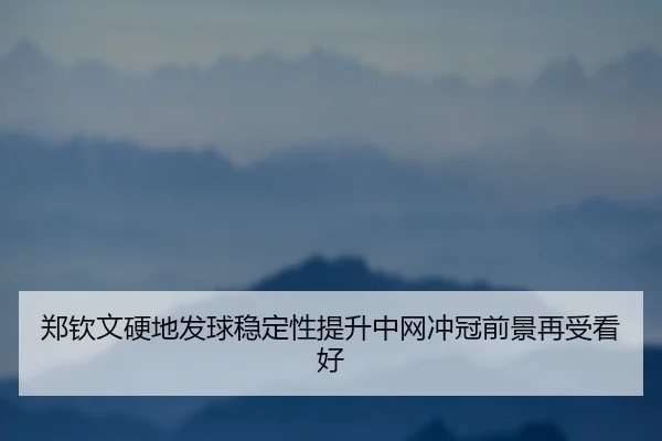 郑钦文硬地发球稳定性提升中网冲冠前景再受看好